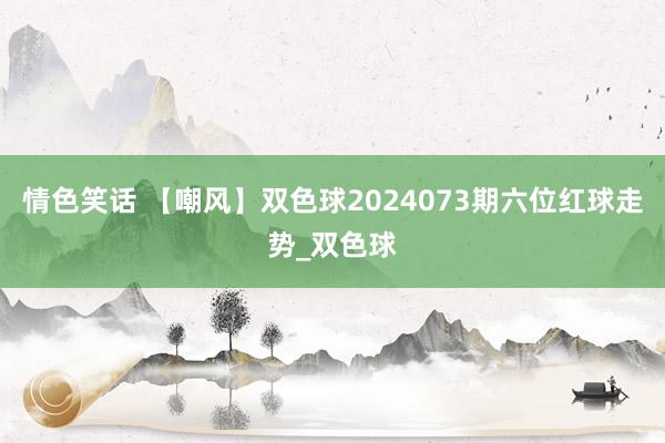 情色笑话 【嘲风】双色球2024073期六位红球走势_双色球