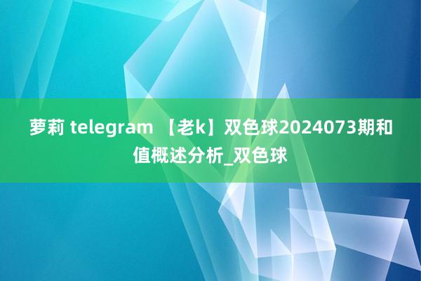 萝莉 telegram 【老k】双色球2024073期和值概述分析_双色球