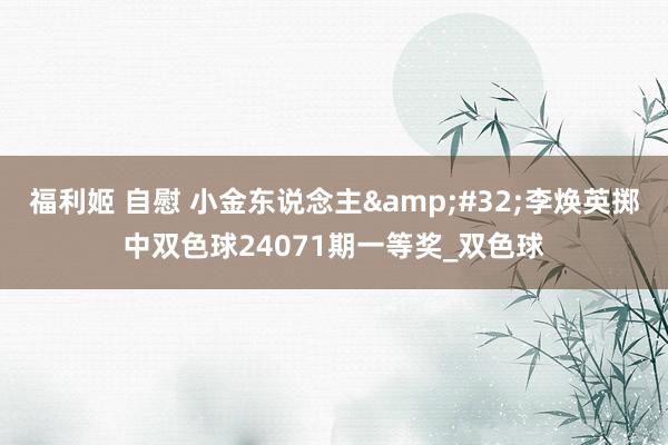 福利姬 自慰 小金东说念主&#32;李焕英掷中双色球24071期一等奖_双色球