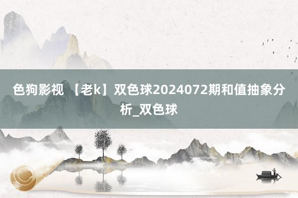 色狗影视 【老k】双色球2024072期和值抽象分析_双色球