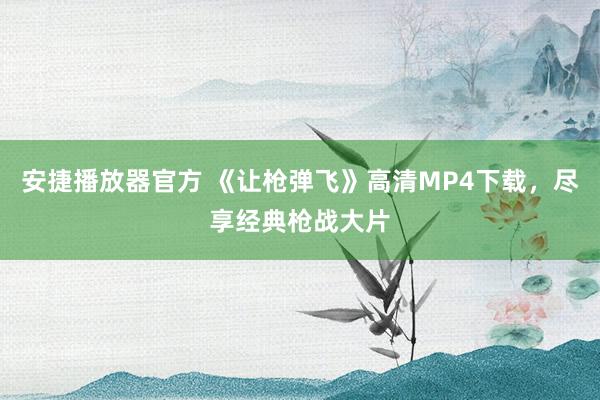 安捷播放器官方 《让枪弹飞》高清MP4下载，尽享经典枪战大片