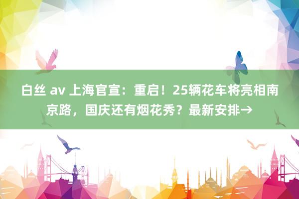 白丝 av 上海官宣：重启！25辆花车将亮相南京路，国庆还有烟花秀？最新安排→