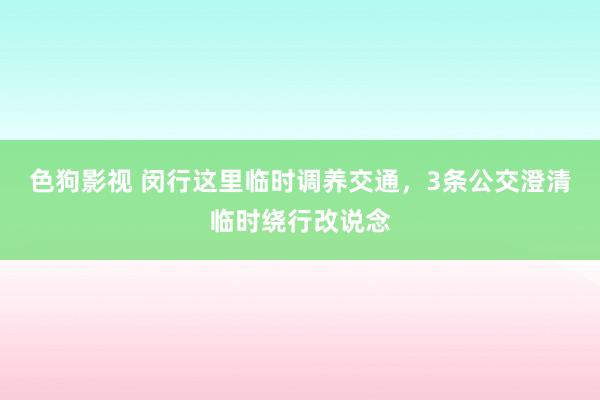 色狗影视 闵行这里临时调养交通，3条公交澄清临时绕行改说念