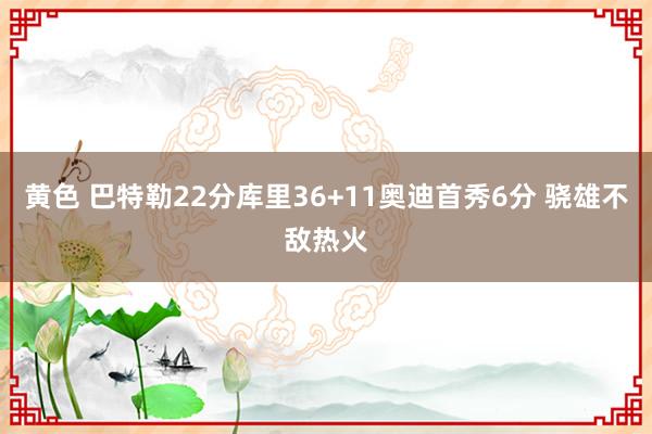 黄色 巴特勒22分库里36+11奥迪首秀6分 骁雄不敌热火