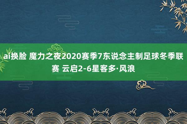 ai换脸 魔力之夜2020赛季7东说念主制足球冬季联赛 云启2-6星客多·风浪