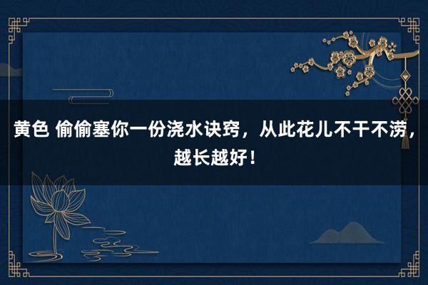 黄色 偷偷塞你一份浇水诀窍，从此花儿不干不涝，越长越好！