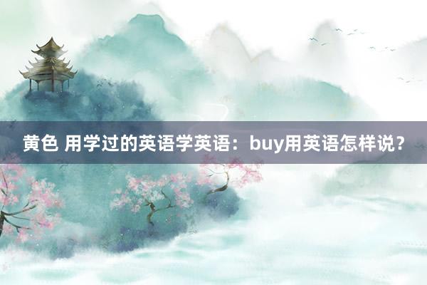 黄色 用学过的英语学英语：buy用英语怎样说？