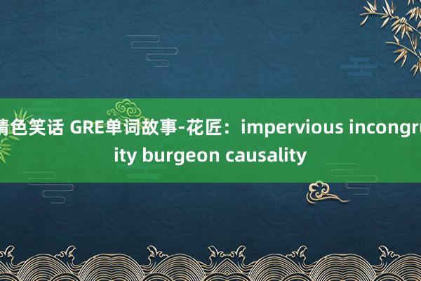 情色笑话 GRE单词故事-花匠：impervious incongruity burgeon causality