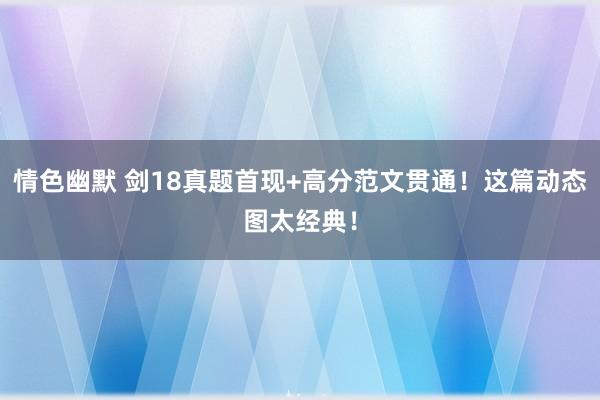 情色幽默 剑18真题首现+高分范文贯通！这篇动态图太经典！