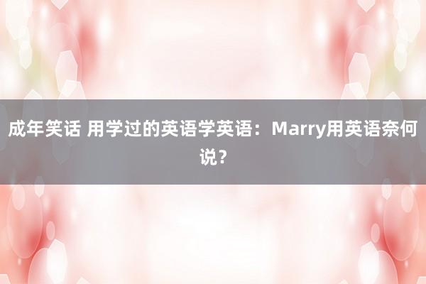 成年笑话 用学过的英语学英语：Marry用英语奈何说？