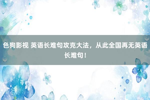 色狗影视 英语长难句攻克大法，从此全国再无英语长难句！