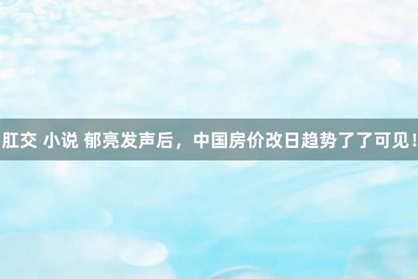 肛交 小说 郁亮发声后，中国房价改日趋势了了可见！