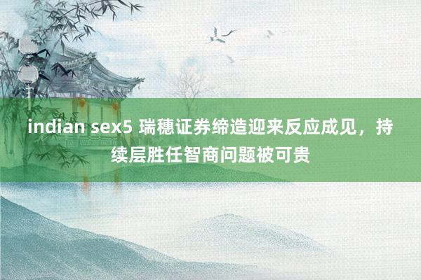 indian sex5 瑞穗证券缔造迎来反应成见，持续层胜任智商问题被可贵