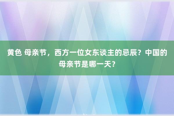 黄色 母亲节，西方一位女东谈主的忌辰？中国的母亲节是哪一天？