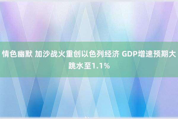 情色幽默 加沙战火重创以色列经济 GDP增速预期大跳水至1.1%