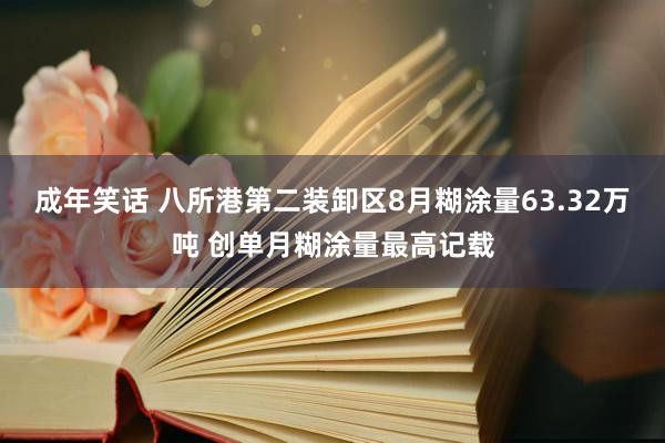 成年笑话 八所港第二装卸区8月糊涂量63.32万吨 创单月糊涂量最高记载