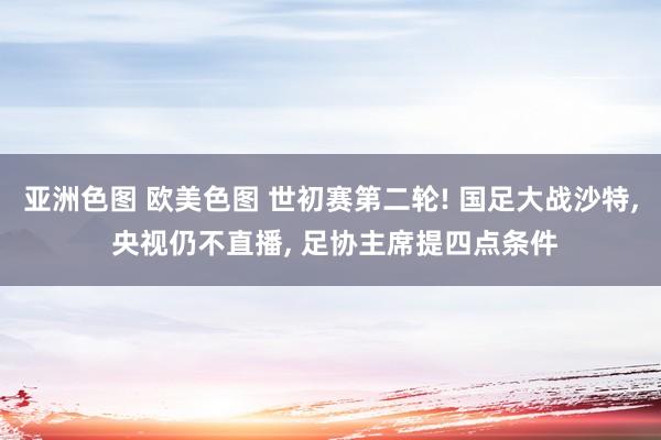 亚洲色图 欧美色图 世初赛第二轮! 国足大战沙特， 央视仍不直播， 足协主席提四点条件