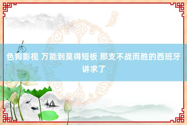 色狗影视 万能到莫得短板 那支不战而胜的西班牙讲求了