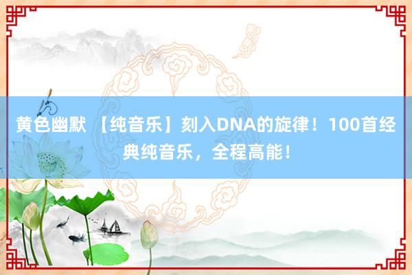 黄色幽默 【纯音乐】刻入DNA的旋律！100首经典纯音乐，全程高能！