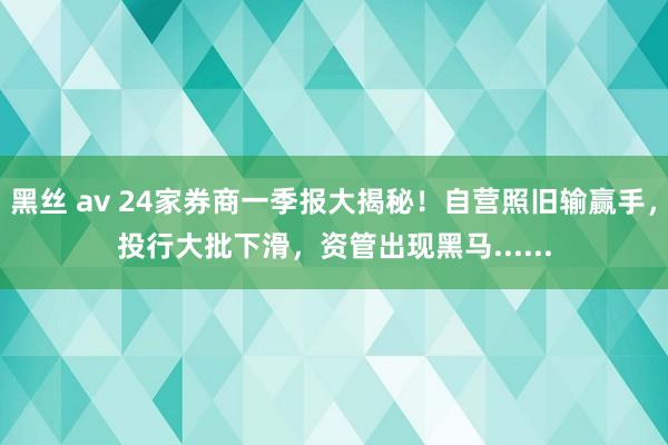 黑丝 av 24家券商一季报大揭秘！自营照旧输赢手，投行大批下滑，资管出现黑马......