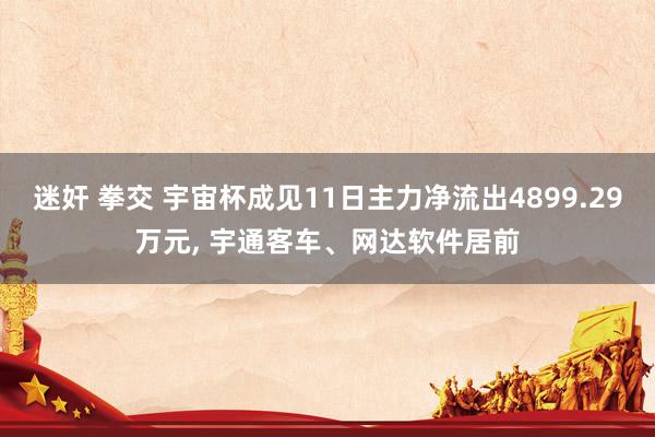 迷奸 拳交 宇宙杯成见11日主力净流出4899.29万元， 宇通客车、网达软件居前