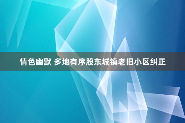 情色幽默 多地有序股东城镇老旧小区纠正