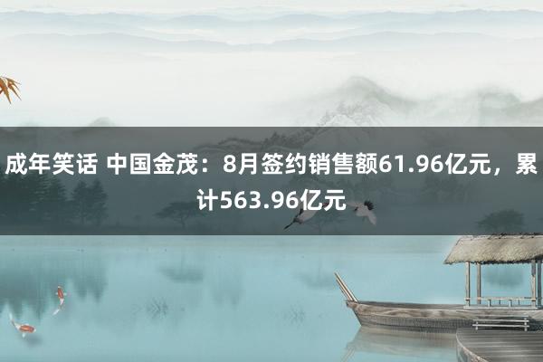 成年笑话 中国金茂：8月签约销售额61.96亿元，累计563.96亿元