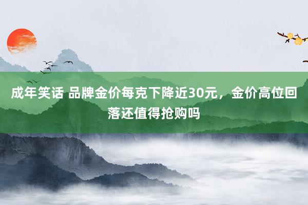 成年笑话 品牌金价每克下降近30元，金价高位回落还值得抢购吗