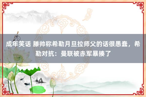 成年笑话 滕帅称希勒月旦拉师父的话很愚蠢，希勒对抗：曼联被赤军暴揍了