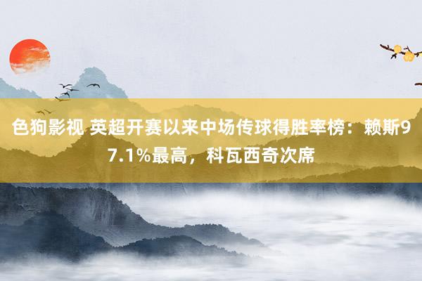 色狗影视 英超开赛以来中场传球得胜率榜：赖斯97.1%最高，科瓦西奇次席