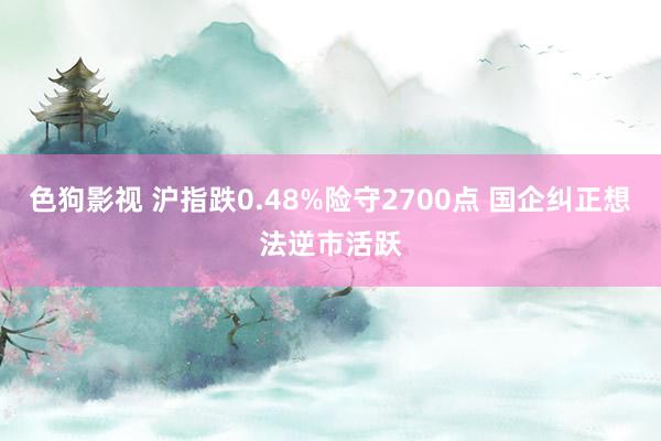 色狗影视 沪指跌0.48%险守2700点 国企纠正想法逆市活跃