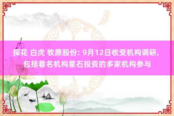 探花 白虎 牧原股份: 9月12日收受机构调研， 包括着名机构星石投资的多家机构参与