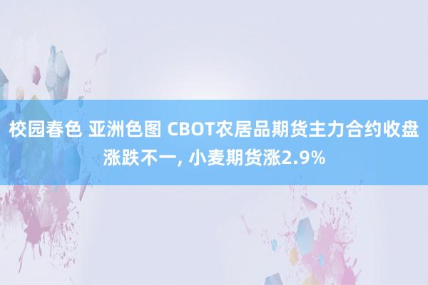 校园春色 亚洲色图 CBOT农居品期货主力合约收盘涨跌不一， 小麦期货涨2.9%