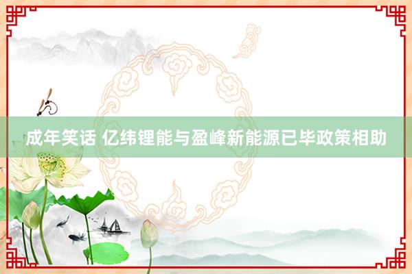 成年笑话 亿纬锂能与盈峰新能源已毕政策相助