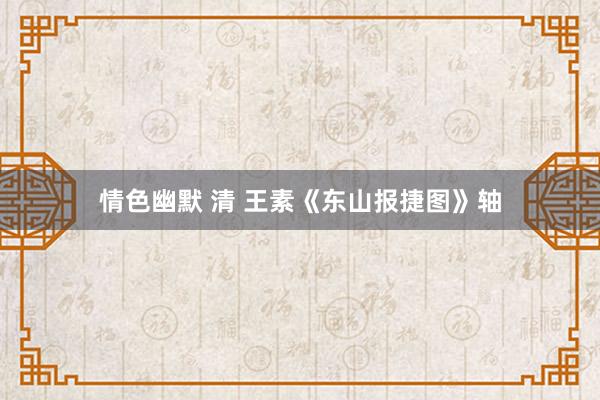 情色幽默 清 王素《东山报捷图》轴