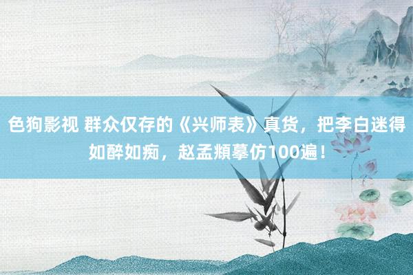 色狗影视 群众仅存的《兴师表》真货，把李白迷得如醉如痴，赵孟頫摹仿100遍！