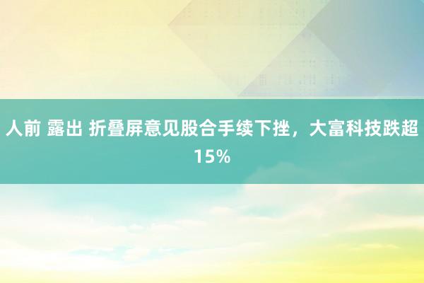 人前 露出 折叠屏意见股合手续下挫，大富科技跌超15%