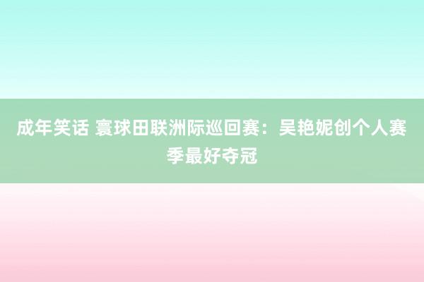 成年笑话 寰球田联洲际巡回赛：吴艳妮创个人赛季最好夺冠