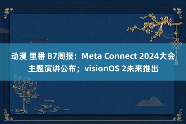 动漫 里番 87周报：Meta Connect 2024大会主题演讲公布；visionOS 2未来推出