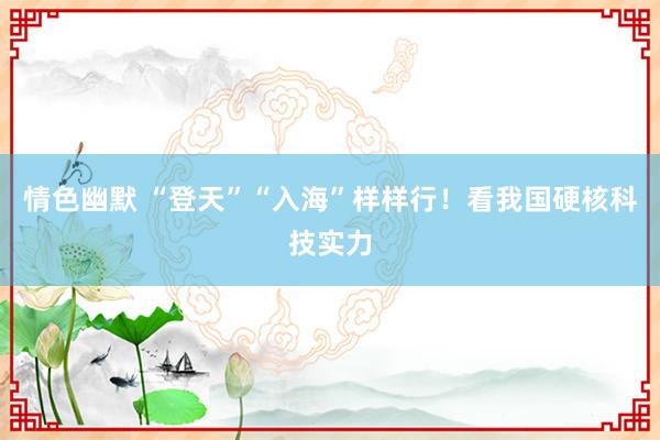 情色幽默 “登天”“入海”样样行！看我国硬核科技实力