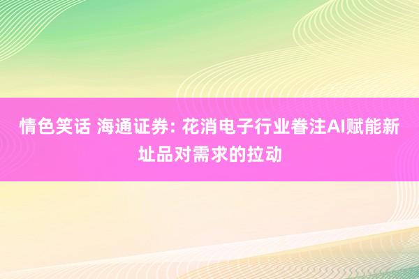 情色笑话 海通证券: 花消电子行业眷注AI赋能新址品对需求的拉动