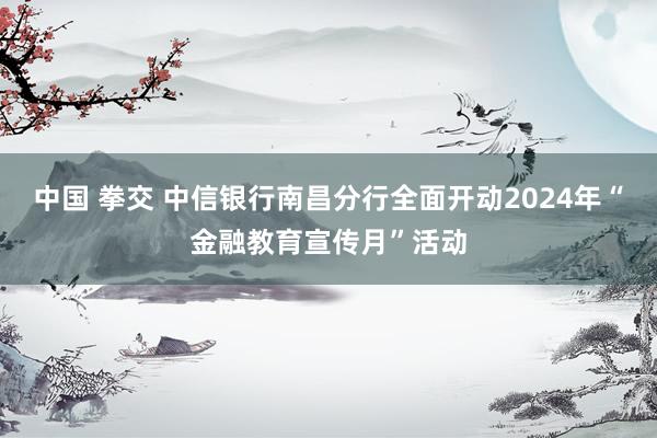 中国 拳交 中信银行南昌分行全面开动2024年“金融教育宣传月”活动