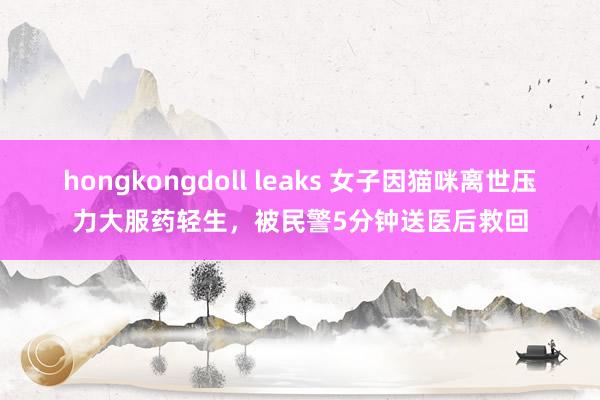 hongkongdoll leaks 女子因猫咪离世压力大服药轻生，被民警5分钟送医后救回