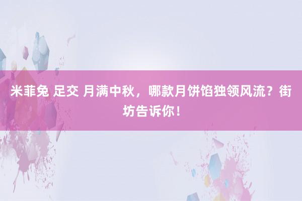 米菲兔 足交 月满中秋，哪款月饼馅独领风流？街坊告诉你！