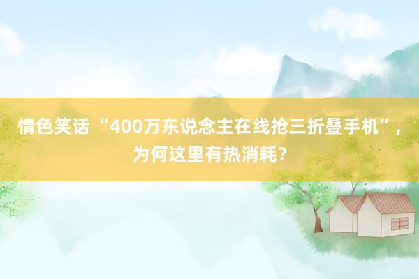 情色笑话 “400万东说念主在线抢三折叠手机”，为何这里有热消耗？