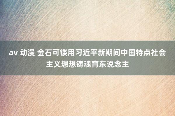 av 动漫 金石可镂用习近平新期间中国特点社会主义想想铸魂育东说念主