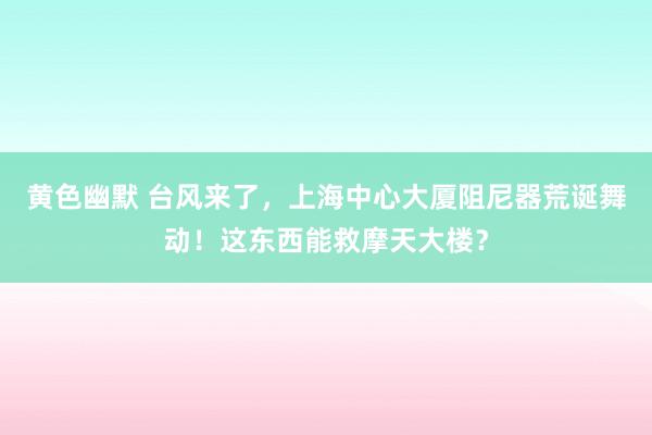 黄色幽默 台风来了，上海中心大厦阻尼器荒诞舞动！这东西能救摩天大楼？