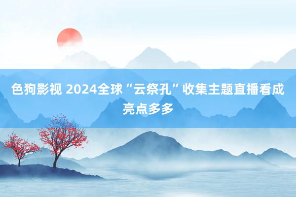 色狗影视 2024全球“云祭孔”收集主题直播看成亮点多多