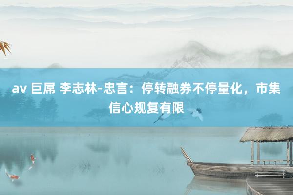 av 巨屌 李志林-忠言：停转融券不停量化，市集信心规复有限