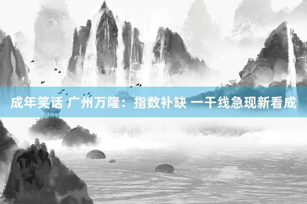 成年笑话 广州万隆：指数补缺 一干线急现新看成